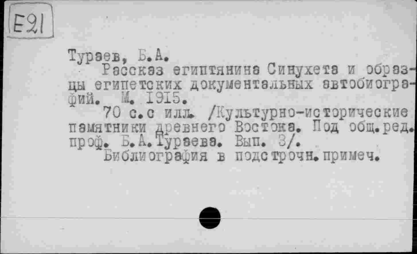 ﻿и I
Тураев, Б. А.
Рассказ египтянина Синухета и образ1 цы египетских документальных автобиогра фий. X 1Э15.
70 с.с илл» /Культурно-исторические памятники древнего Востока. Под общ.ред, пр оф. Б. А. Тураева. Вып. 3/.
Библиография в подстрочи, пр и меч.